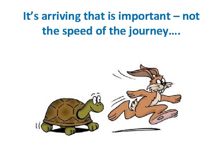 It’s arriving that is important – not the speed of the journey…. 