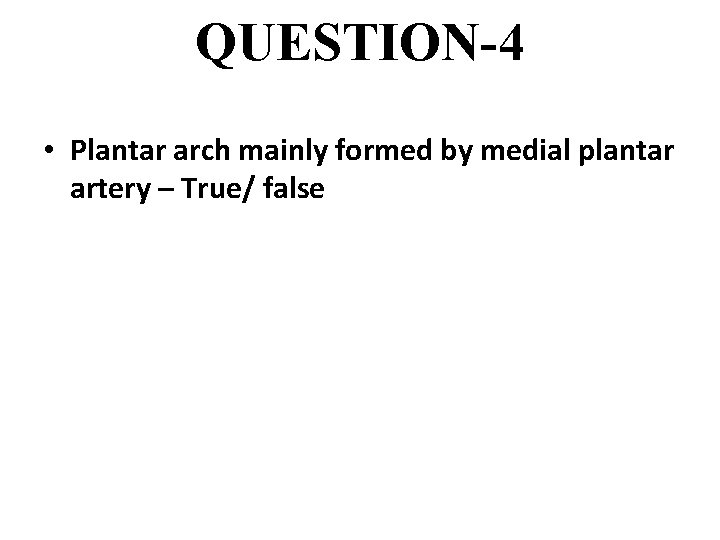 QUESTION-4 • Plantar arch mainly formed by medial plantar artery – True/ false 