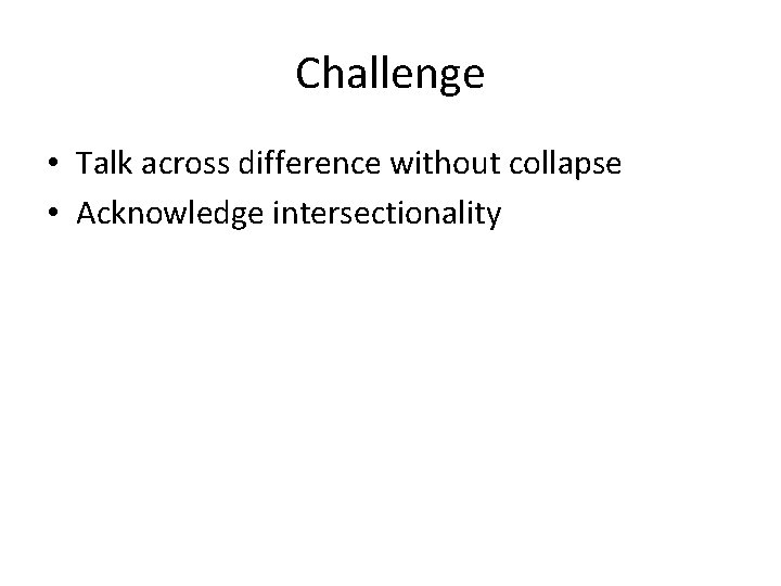 Challenge • Talk across difference without collapse • Acknowledge intersectionality Challenge • Talk across difference without collapse • Acknowledge intersectionality