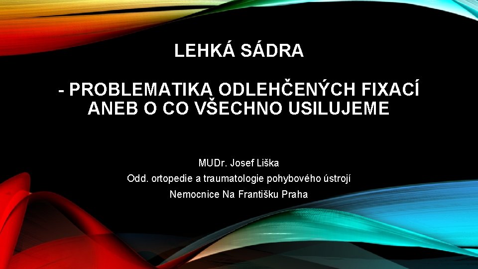 LEHKÁ SÁDRA - PROBLEMATIKA ODLEHČENÝCH FIXACÍ ANEB O CO VŠECHNO USILUJEME MUDr. Josef Liška