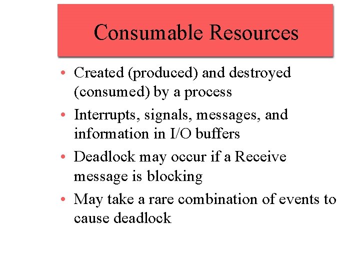 Consumable Resources • Created (produced) and destroyed (consumed) by a process • Interrupts, signals,