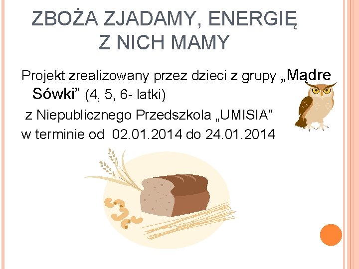 ZBOŻA ZJADAMY, ENERGIĘ Z NICH MAMY Projekt zrealizowany przez dzieci z grupy „Mądre Sówki”