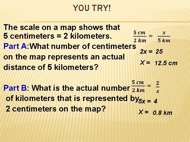 YOU TRY! The scale on a map shows that 5 centimeters = 2 kilometers.