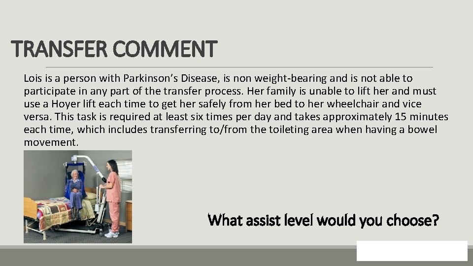 TRANSFER COMMENT Lois is a person with Parkinson’s Disease, is non weight-bearing and is