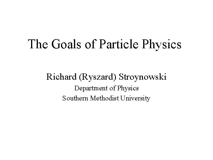 The Goals of Particle Physics Richard (Ryszard) Stroynowski Department of Physics Southern Methodist University