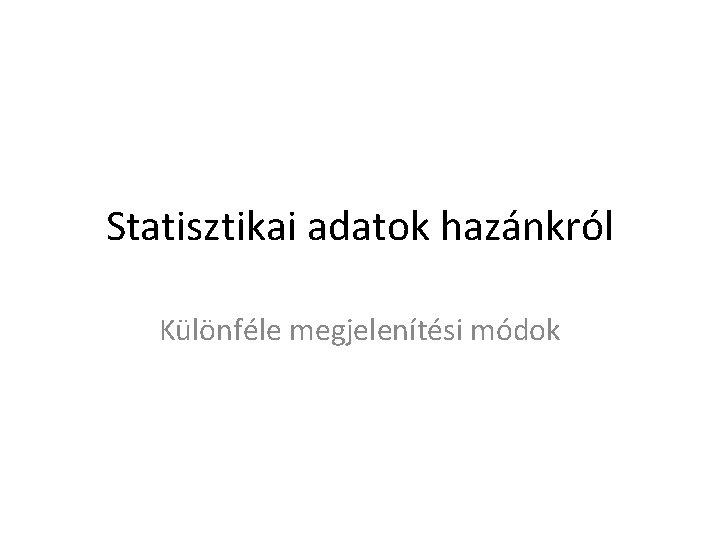 Statisztikai adatok hazánkról Különféle megjelenítési módok 