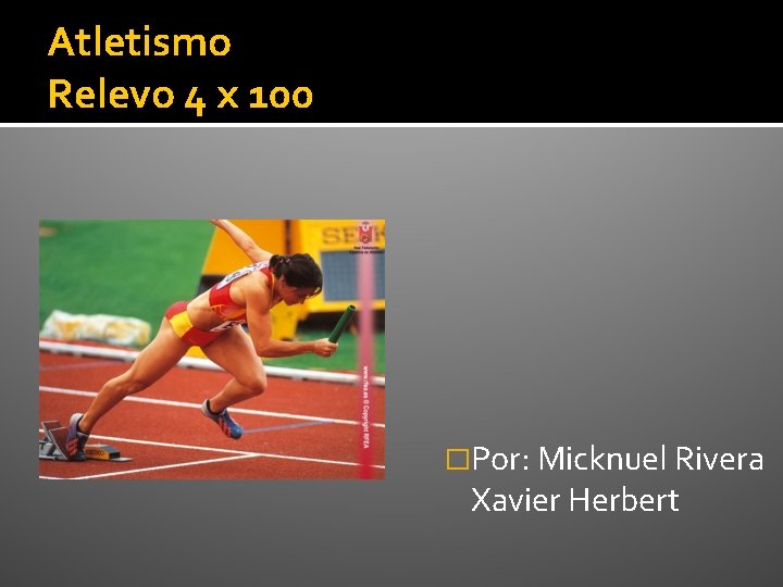 Atletismo Relevo 4 x 100 �Por: Micknuel Rivera Xavier Herbert 