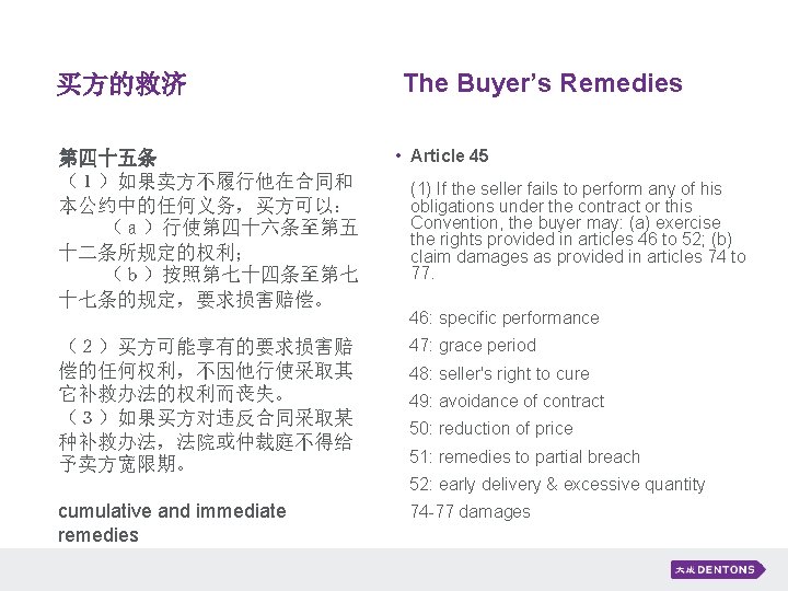 买方的救济 The Buyer’s Remedies 第四十五条 （１）如果卖方不履行他在合同和 本公约中的任何义务，买方可以： 　　（ａ）行使第四十六条至第五 十二条所规定的权利； 　　（ｂ）按照第七十四条至第七 十七条的规定，要求损害赔偿。 • Article 45