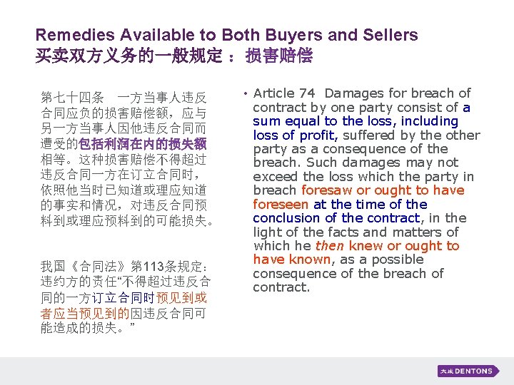 Remedies Available to Both Buyers and Sellers 买卖双方义务的一般规定 ：损害赔偿 第七十四条　一方当事人违反 合同应负的损害赔偿额，应与 另一方当事人因他违反合同而 遭受的包括利润在内的损失额 相等。这种损害赔偿不得超过