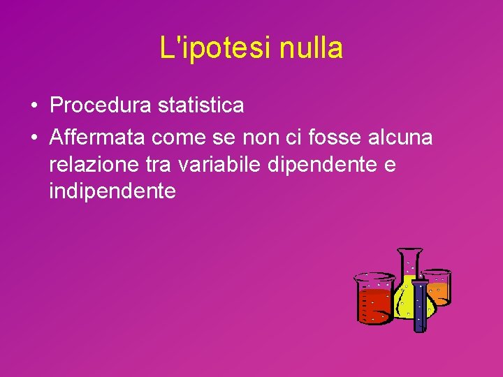 L'ipotesi nulla • Procedura statistica • Affermata come se non ci fosse alcuna relazione