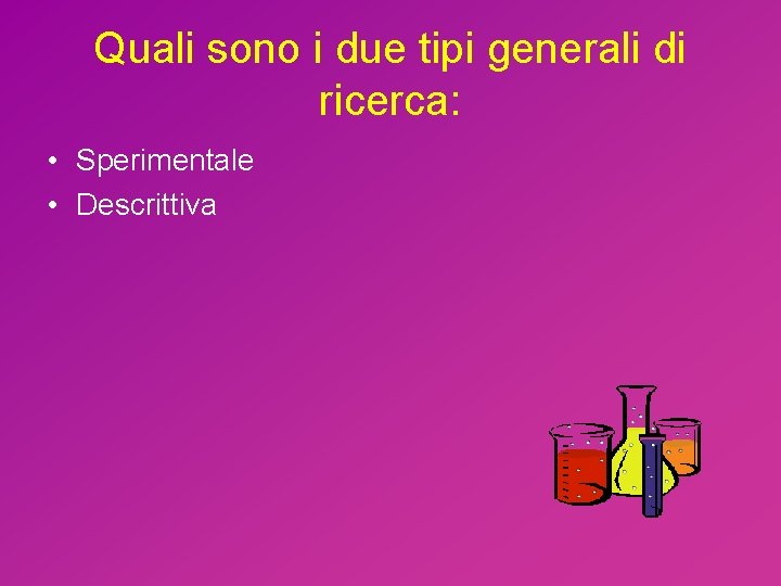 Quali sono i due tipi generali di ricerca: • Sperimentale • Descrittiva 