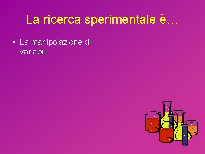 La ricerca sperimentale è… • La manipolazione di variabili 