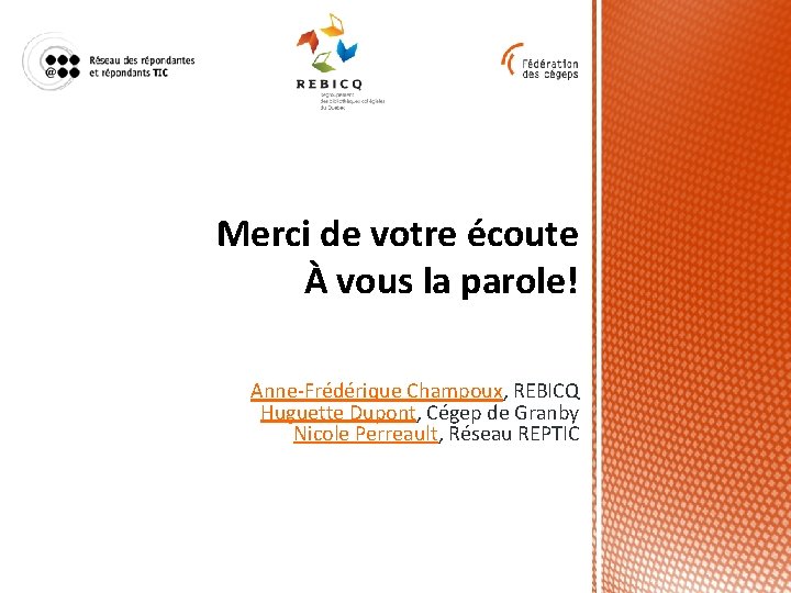 Merci de votre écoute À vous la parole! Anne-Frédérique Champoux, REBICQ Huguette Dupont, Cégep