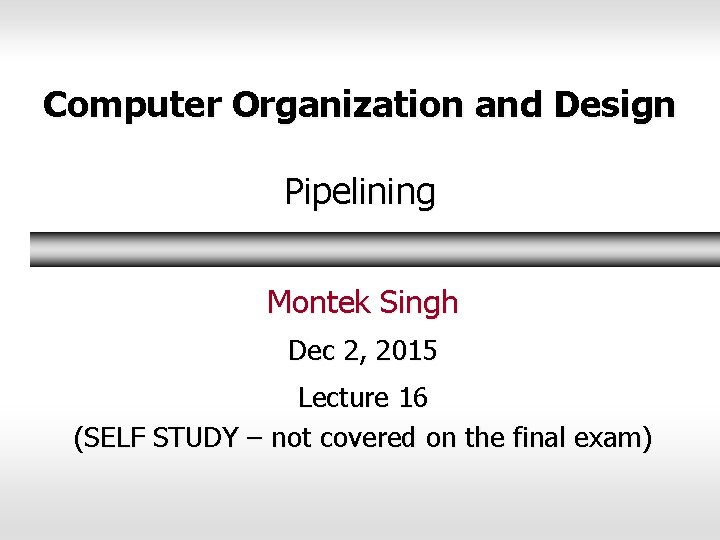 Computer Organization and Design Pipelining Montek Singh Dec 2, 2015 Lecture 16 (SELF STUDY