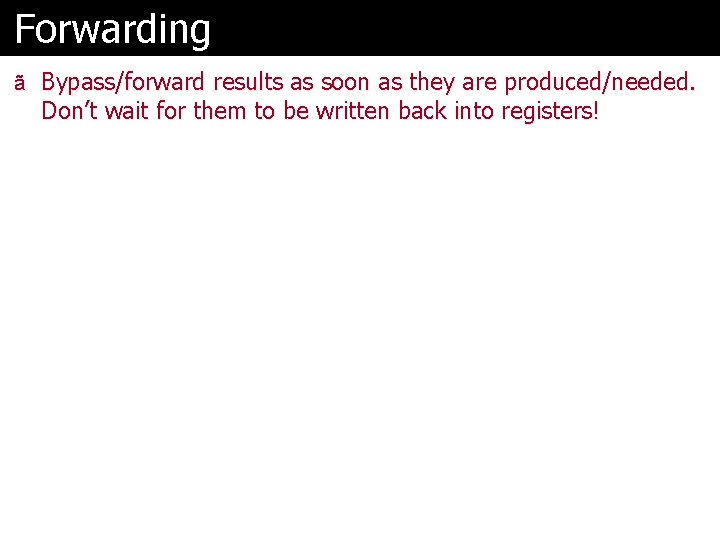 Forwarding ã Bypass/forward results as soon as they are produced/needed. Don’t wait for them