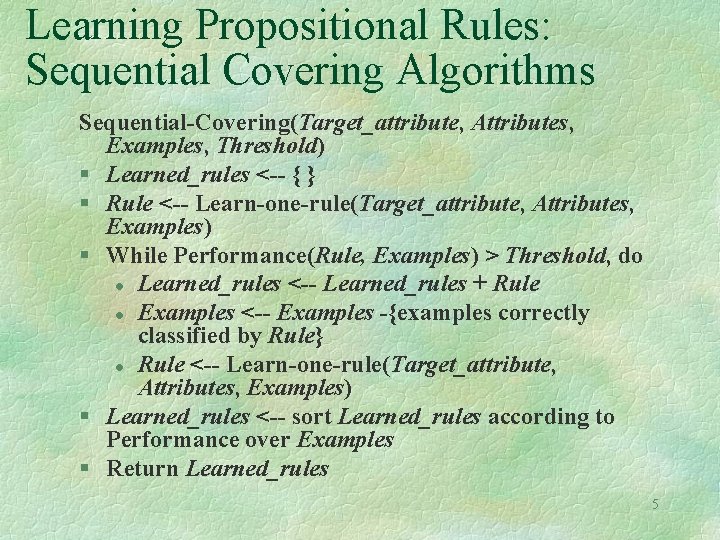 Learning Propositional Rules: Sequential Covering Algorithms Sequential-Covering(Target_attribute, Attributes, Examples, Threshold) § Learned_rules <-- {