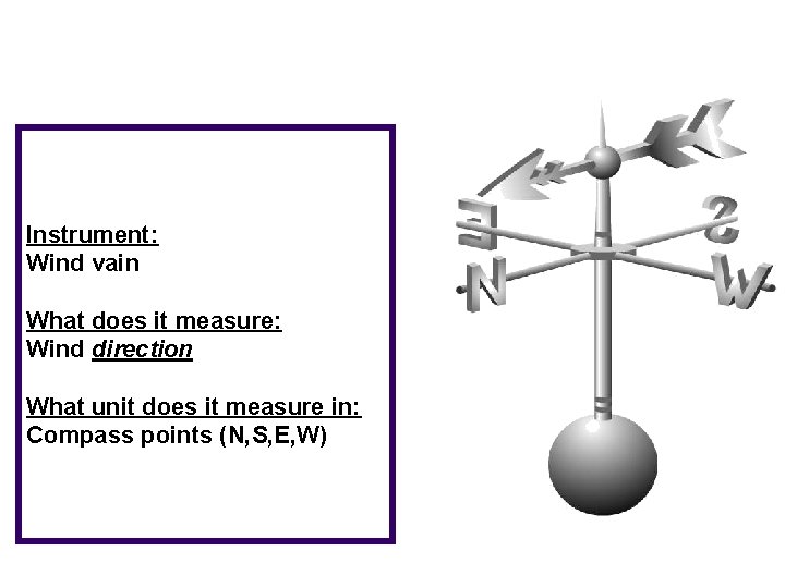 Instrument: Wind vain What does it measure: Wind direction What unit does it measure