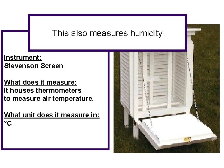 This also measures humidity Instrument: Stevenson Screen What does it measure: It houses thermometers