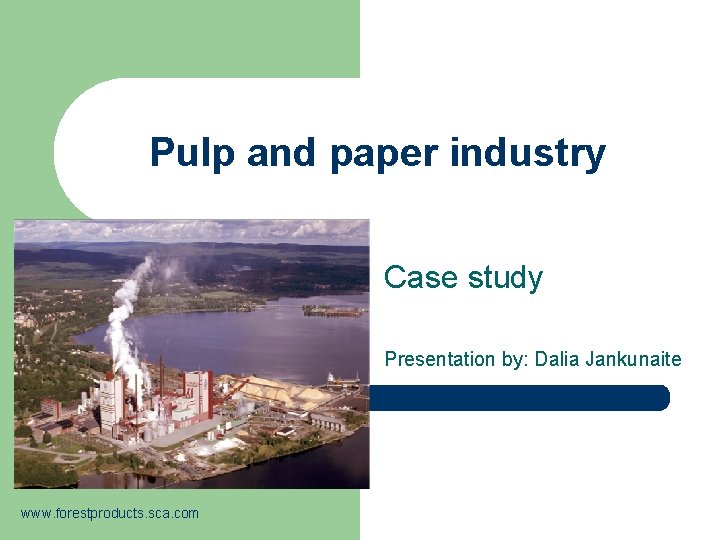 Pulp and paper industry Case study Presentation by: Dalia Jankunaite www. forestproducts. sca. com