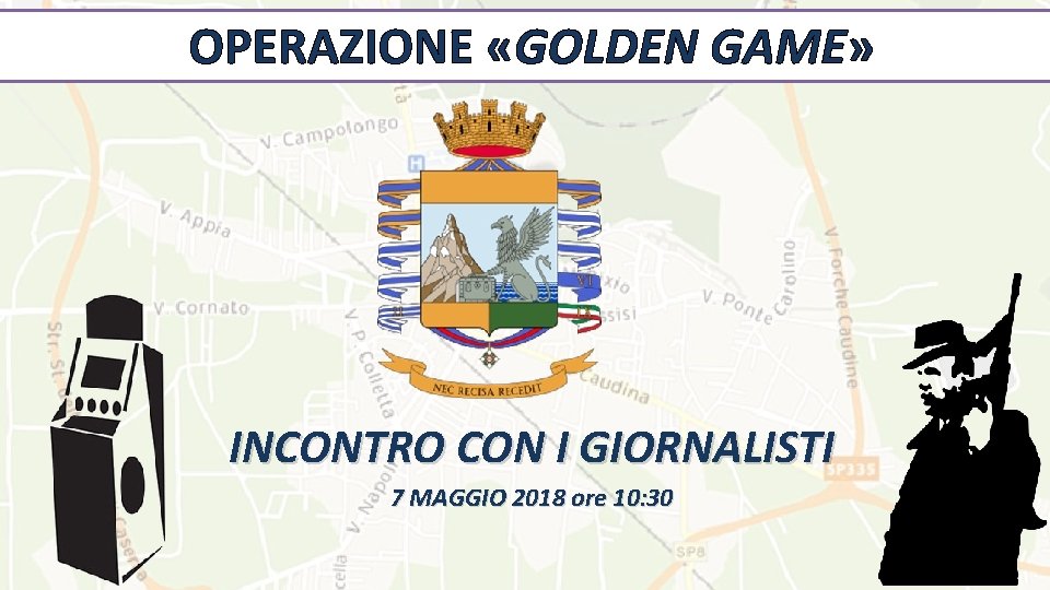 OPERAZIONE «GOLDEN GAME» INCONTRO CON I GIORNALISTI 7 MAGGIO 2018 ore 10: 30 