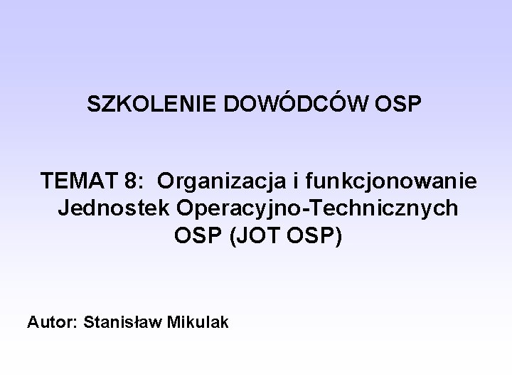 SZKOLENIE DOWÓDCÓW OSP TEMAT 8: Organizacja i funkcjonowanie Jednostek Operacyjno-Technicznych OSP (JOT OSP) Autor: