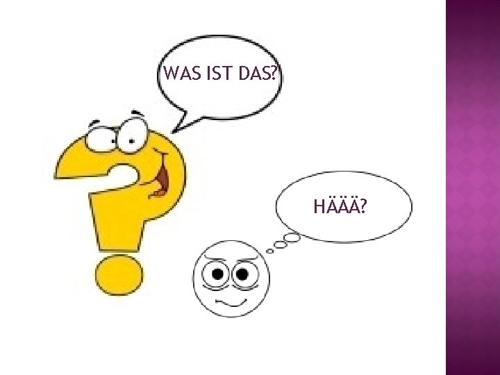 WAS IST DAS? HÄÄÄ? WAS IST DAS? HÄÄÄ?