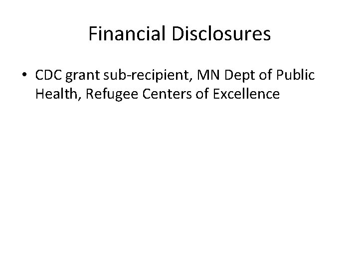 Financial Disclosures • CDC grant sub-recipient, MN Dept of Public Health, Refugee Centers of
