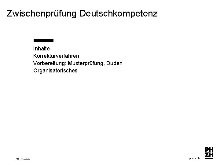 Zwischenprüfung Deutschkompetenz Inhalte Korrekturverfahren Vorbereitung: Musterprüfung, Duden Organisatorisches 06. 11. 2020 phzh. ch 
