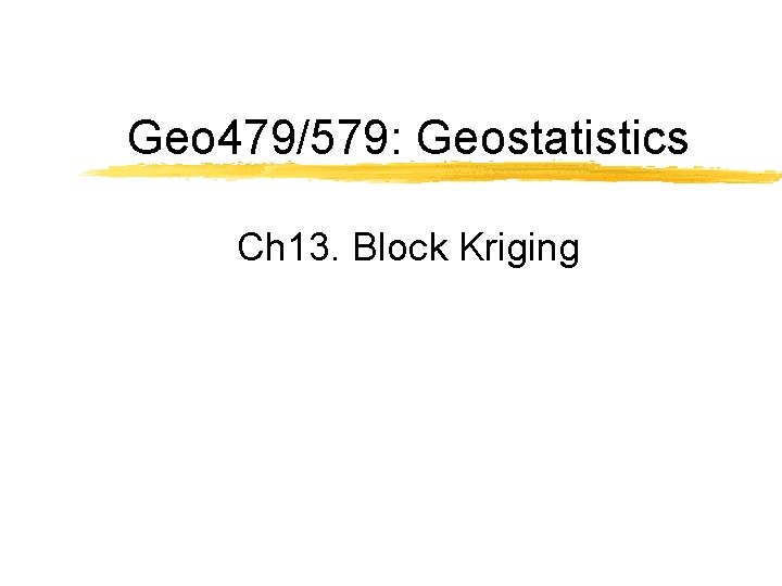 Geo 479/579: Geostatistics Ch 13. Block Kriging 