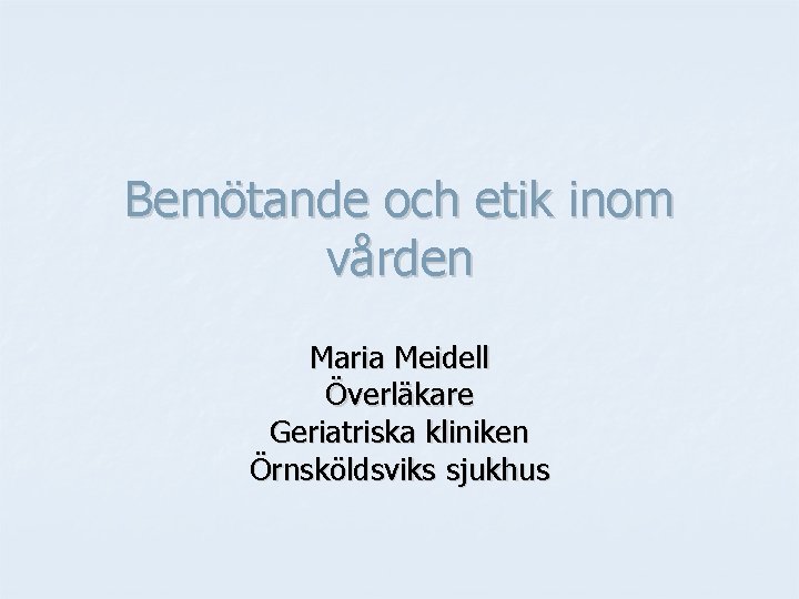 Bemötande och etik inom vården Maria Meidell Överläkare Geriatriska kliniken Örnsköldsviks sjukhus 