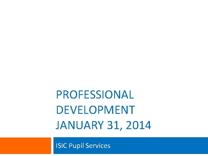 PROFESSIONAL DEVELOPMENT JANUARY 31, 2014 ISIC Pupil Services 