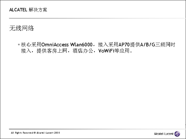 ALCATEL 解决方案 无线网络 核心采用Omni. Access Wlan 6000，接入采用AP 70提供A/B/G三频同时 接入，提供客房上网，酒店办公，Vo. Wi. Fi等应用。 All Rights Reserved