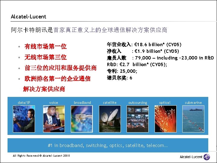 Alcatel-Lucent 阿尔卡特朗讯是首家真正意义上的全球通信解决方案供应商 • 有线市场第一位 • 无线市场第三位 • 前三位的应用和服务提供商 • 欧洲排名第一的企业通信 年营业收入: € 18. 6