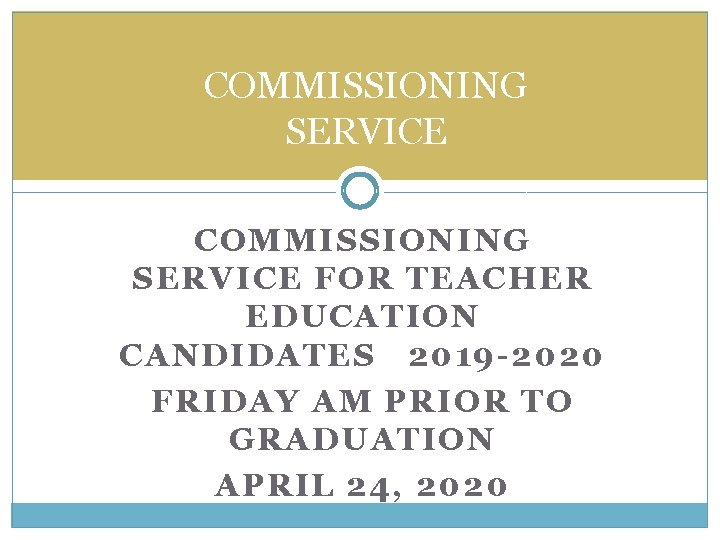 COMMISSIONING SERVICE FOR TEACHER EDUCATION CANDIDATES 2019 -2020 FRIDAY AM PRIOR TO GRADUATION APRIL