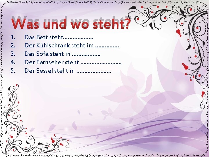 Was und wo steht? 1. 2. 3. 4. 5. Das Bett steht………………. Der Kühlschrank