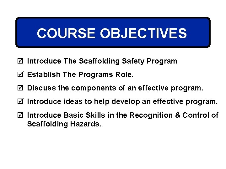 COURSE OBJECTIVES þ Introduce The Scaffolding Safety Program þ Establish The Programs Role. þ