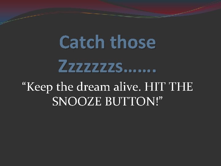 Catch those Zzzzzzzs……. “Keep the dream alive. HIT THE SNOOZE BUTTON!” 