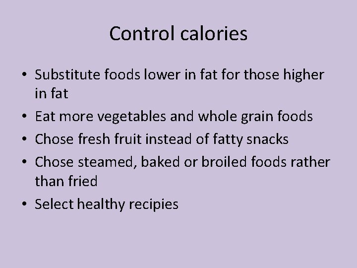 Control calories • Substitute foods lower in fat for those higher in fat •