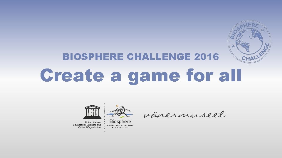 BIOSPHERE CHALLENGE 2016 Create a game for all 