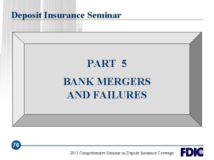 Deposit Insurance Seminar PART 5 BANK MERGERS AND FAILURES 76 2013 Comprehensive Seminar on