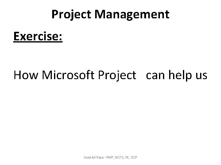 Project Management Exercise: How Microsoft Project can help us Syed Ali Raza - PMP, Project Management Exercise: How Microsoft Project can help us Syed Ali Raza - PMP,