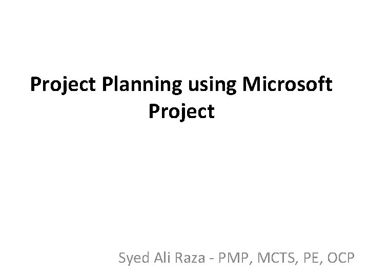 Project Planning using Microsoft Project Syed Ali Raza - PMP, MCTS, PE, OCP Project Planning using Microsoft Project Syed Ali Raza - PMP, MCTS, PE, OCP