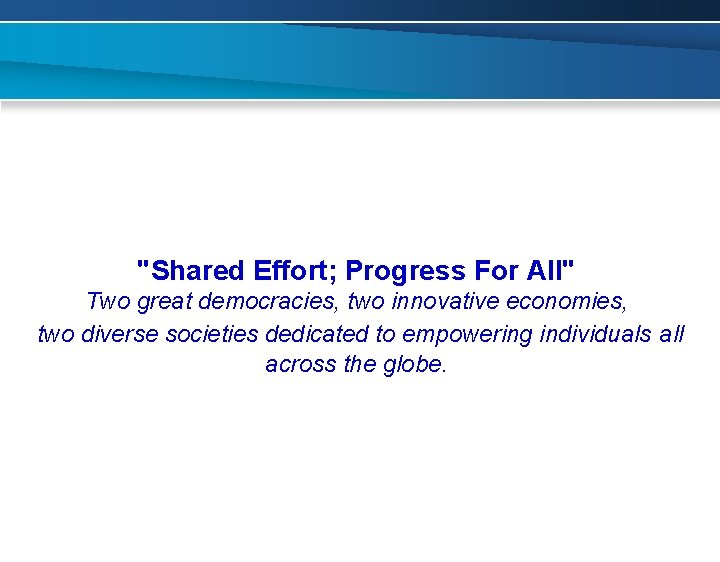 "Shared Effort; Progress For All" Two great democracies, two innovative economies, two diverse societies