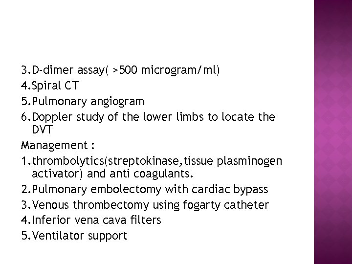 3. D-dimer assay( >500 microgram/ml) 4. Spiral CT 5. Pulmonary angiogram 6. Doppler study