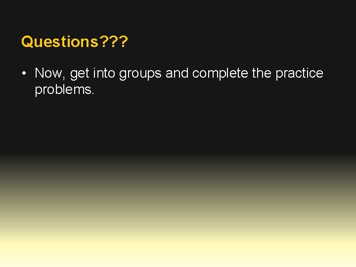 Questions? ? ? • Now, get into groups and complete the practice problems. 