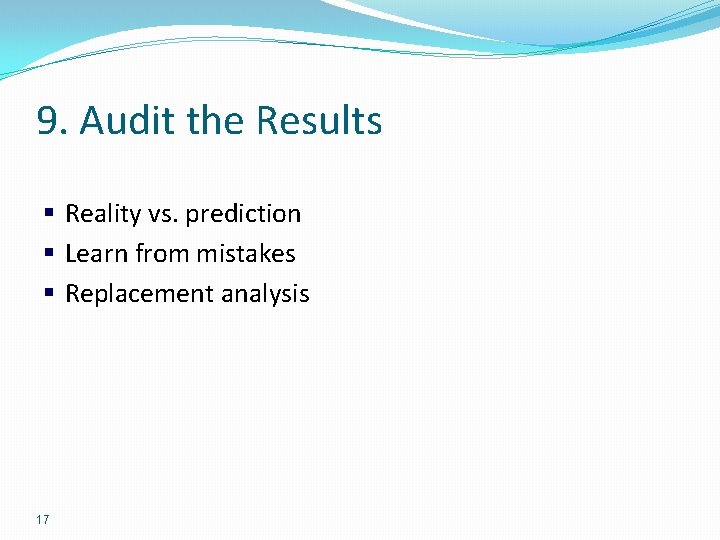 9. Audit the Results § Reality vs. prediction § Learn from mistakes § Replacement 9. Audit the Results § Reality vs. prediction § Learn from mistakes § Replacement