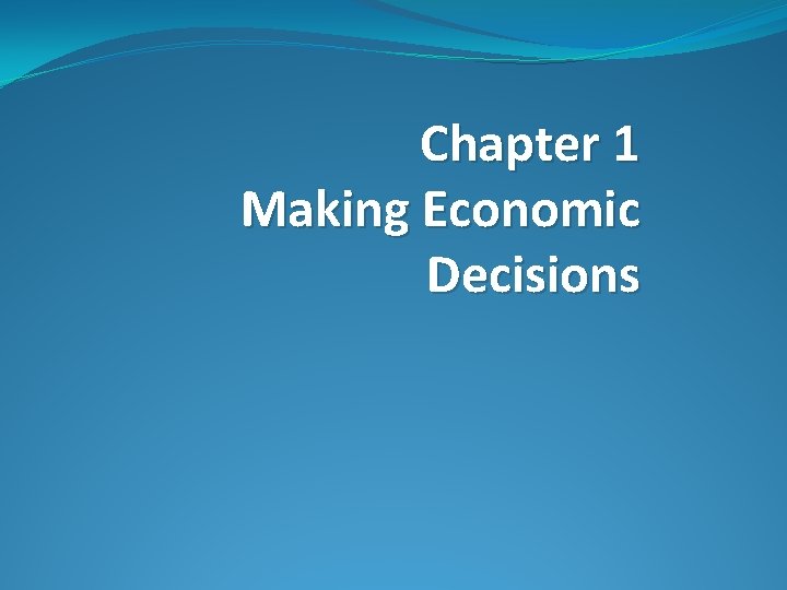 Chapter 1 Making Economic Decisions Chapter 1 Making Economic Decisions