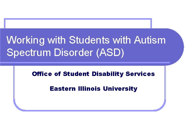 Working with Students with Autism Spectrum Disorder (ASD) Office of Student Disability Services Eastern