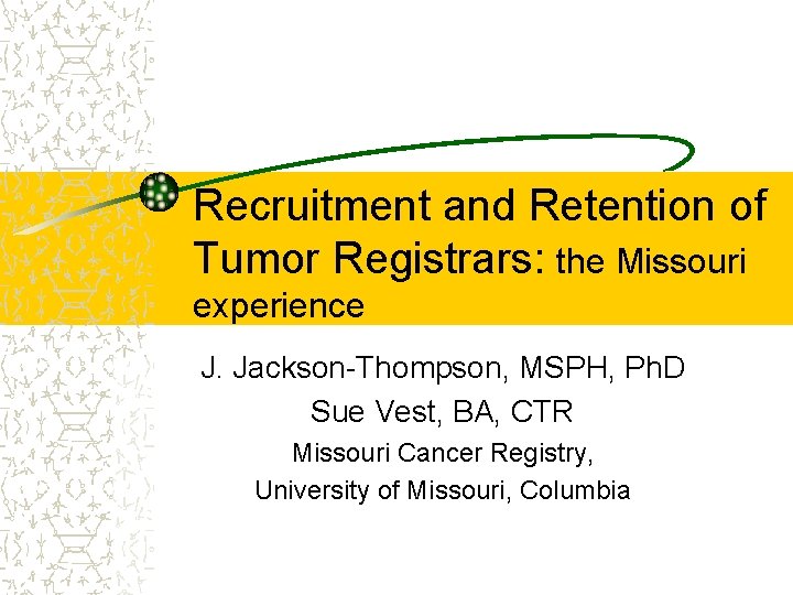 Recruitment and Retention of Tumor Registrars: the Missouri experience J. Jackson-Thompson, MSPH, Ph. D