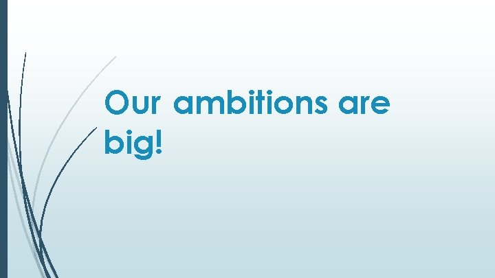 Our ambitions are big! 